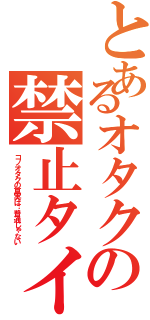 とあるオタクの禁止タイムリー（コノオタクの真実は…普通じゃない）