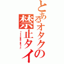 とあるオタクの禁止タイムリー（コノオタクの真実は…普通じゃない）