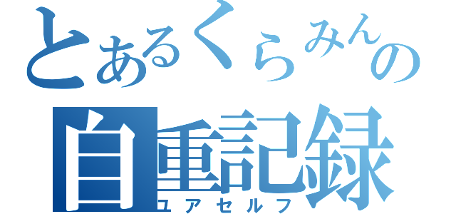 とあるくらみんの自重記録（ユアセルフ）