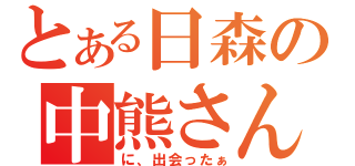 とある日森の中熊さん（に、出会ったぁ）