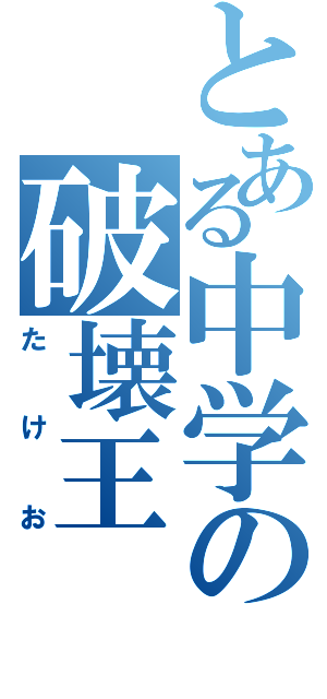 とある中学の破壊王（たけお）