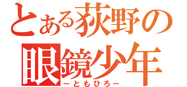 とある荻野の眼鏡少年（－ともひろ－）