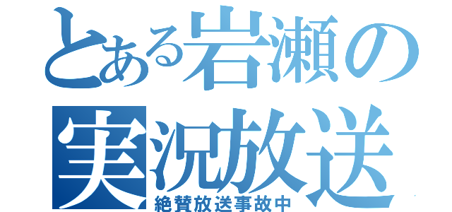 とある岩瀬の実況放送（絶賛放送事故中）