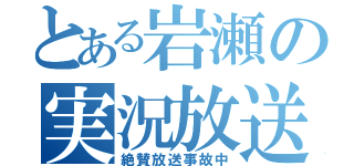 とある岩瀬の実況放送（絶賛放送事故中）