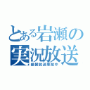 とある岩瀬の実況放送（絶賛放送事故中）