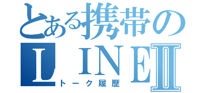 とある携帯のＬＩＮＥ履歴Ⅱ（トーク履歴）