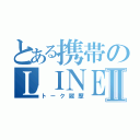 とある携帯のＬＩＮＥ履歴Ⅱ（トーク履歴）