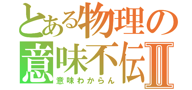 とある物理の意味不伝Ⅱ（意味わからん）