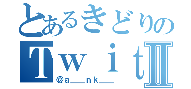 とあるきどりのＴｗｉｔｔｅｒ ＬＩＦＥⅡ（＠ａ＿＿ｎｋ＿＿）