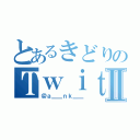 とあるきどりのＴｗｉｔｔｅｒ ＬＩＦＥⅡ（＠ａ＿＿ｎｋ＿＿）