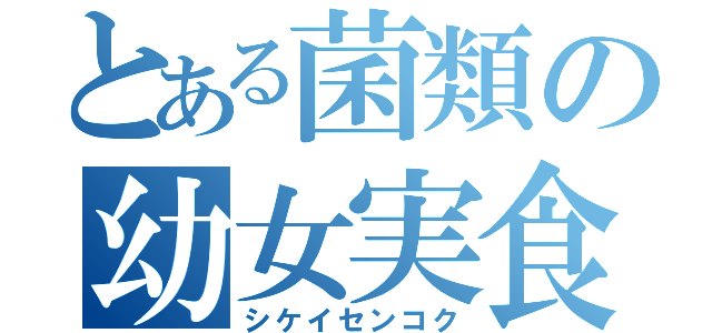 とある菌類の幼女実食（シケイセンコク）