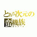 とある次元の蛮機族（ガイアーク）