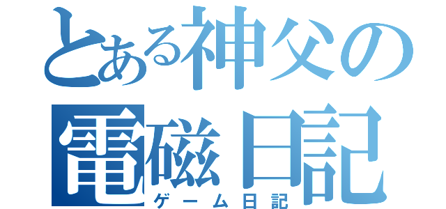 とある神父の電磁日記（ゲーム日記）