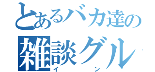 とあるバカ達の雑談グル（イン）