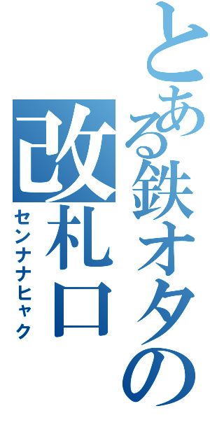 とある鉄オタの改札口（センナナヒャク）