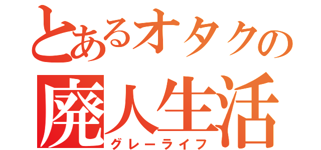 とあるオタクの廃人生活（グレーライフ）