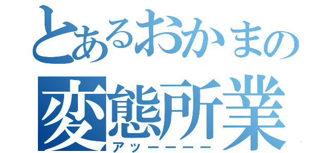 とあるおかまの変態所業（アッーーーー）