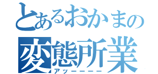 とあるおかまの変態所業（アッーーーー）