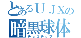 とあるＵＪＸの暗黒球体（チョコチップ）