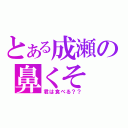 とある成瀬の鼻くそ（君は食べる？？）