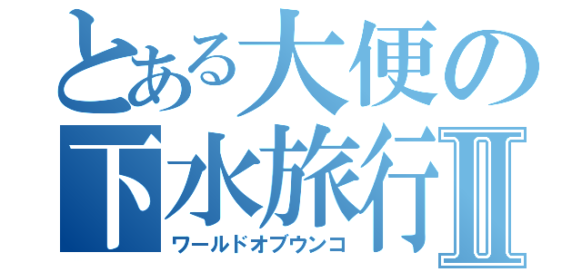 とある大便の下水旅行Ⅱ（ワールドオブウンコ）