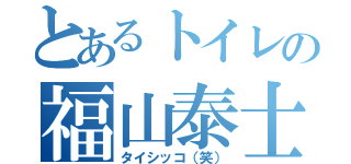 とあるトイレの福山泰士（タイシッコ（笑））