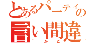 とあるパーティーの言い間違い（~がご）