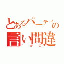 とあるパーティーの言い間違い（~がご）