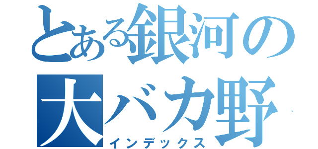 とある銀河の大バカ野郎（インデックス）