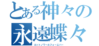 とある神々の永遠蝶々（ゴットノワールフォーエバー）