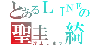 とあるＬＩＮＥの聖圭 綺羅（浮上します）