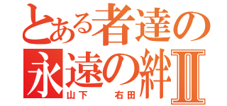 とある者達の永遠の絆Ⅱ（山下  右田）