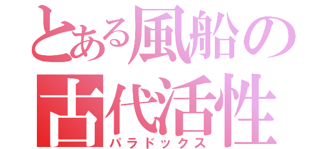 とある風船の古代活性（パラドックス）