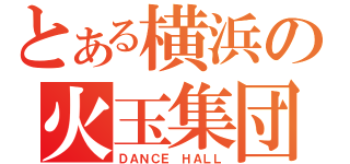 とある横浜の火玉集団（ＤＡＮＣＥ　ＨＡＬＬ）