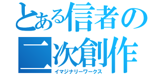 とある信者の二次創作（イマジナリーワークス）