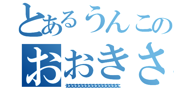 とあるうんこのおおきさでか！笑笑（うんこうんこうんこうんこうんこうんこうんこうんこうんこうんこうんこうんこうんこうんこうんこうんこ）