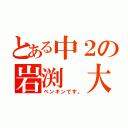 とある中２の岩渕　大（ペンギンです。）