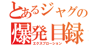 とあるジャグの爆発目録（エクスプローション）