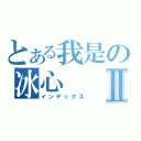 とある我是の冰心Ⅱ（インデックス）