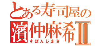 とある寿司屋の濱仲麻希Ⅱ（すぽんじまき）