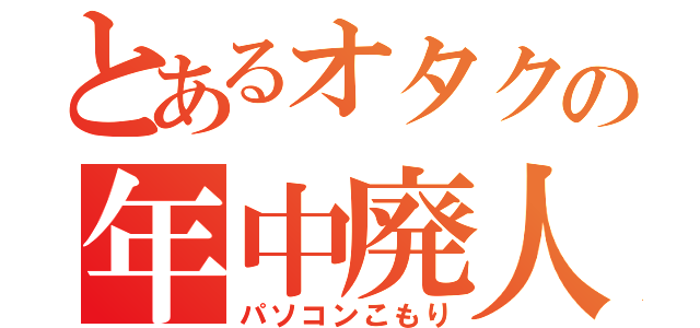 とあるオタクの年中廃人（パソコンこもり）