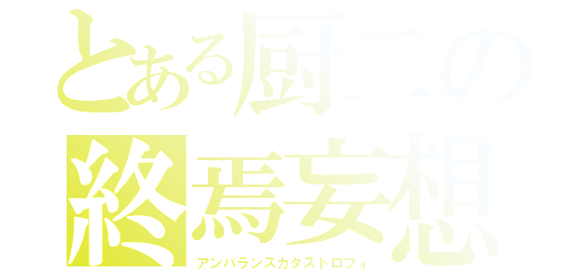 とある厨二の終焉妄想（アンバランスカタストロフィ）