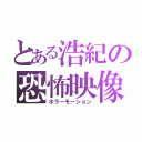 とある浩紀の恐怖映像（ホラーモーション）