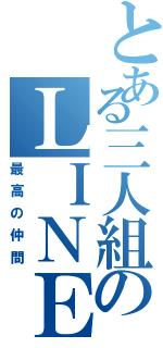 とある三人組のＬＩＮＥ（最高の仲間）