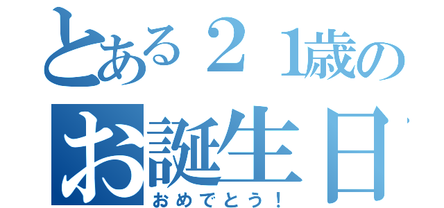 とある２１歳のお誕生日（おめでとう！）