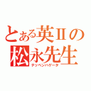 とある英Ⅱの松永先生（テッペンハゲータ）