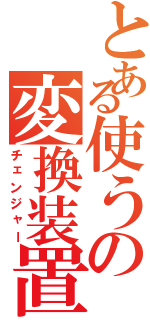 とある使うの変換装置（チェンジャー）