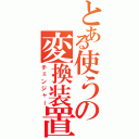 とある使うの変換装置（チェンジャー）