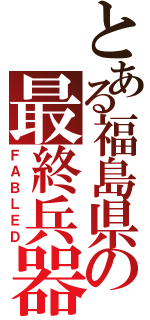 とある福島県の最終兵器（ＦＡＢＬＥＤ）