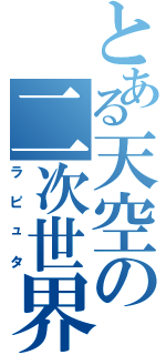 とある天空の二次世界（ラピュタ）